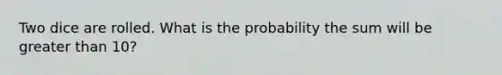 Two dice are rolled. What is the probability the sum will be greater than 10?