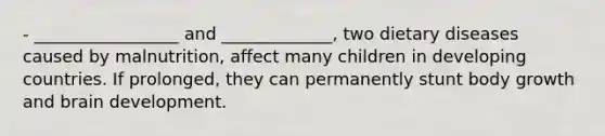 - _________________ and _____________, two dietary diseases caused by malnutrition, affect many children in developing countries. If prolonged, they can permanently stunt body growth and brain development.