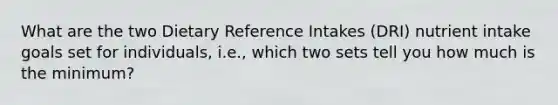 What are the two Dietary Reference Intakes (DRI) nutrient intake goals set for individuals, i.e., which two sets tell you how much is the minimum?