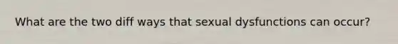 What are the two diff ways that sexual dysfunctions can occur?