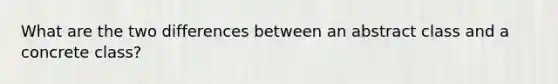 What are the two differences between an abstract class and a concrete class?