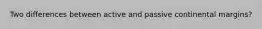 Two differences between active and passive continental margins?