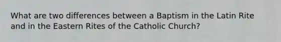 What are two differences between a Baptism in the Latin Rite and in the Eastern Rites of the Catholic Church?