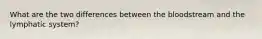 What are the two differences between the bloodstream and the lymphatic system?