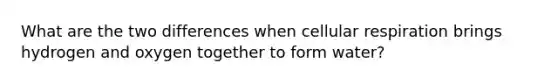 What are the two differences when cellular respiration brings hydrogen and oxygen together to form water?