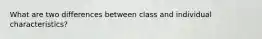 What are two differences between class and individual characteristics?