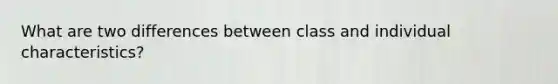 What are two differences between class and individual characteristics?