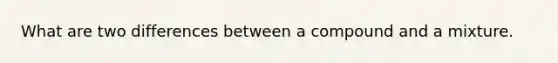 What are two differences between a compound and a mixture.