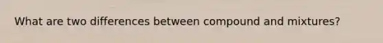 What are two differences between compound and mixtures?