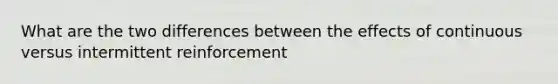 What are the two differences between the effects of continuous versus intermittent reinforcement