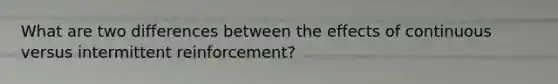 What are two differences between the effects of continuous versus intermittent reinforcement?