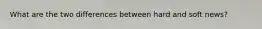 What are the two differences between hard and soft news?