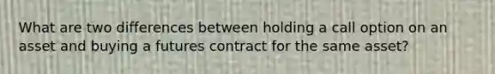 What are two differences between holding a call option on an asset and buying a futures contract for the same asset?