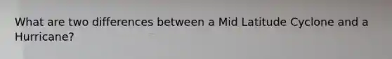 What are two differences between a Mid Latitude Cyclone and a Hurricane?