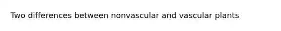 Two differences between nonvascular and vascular plants