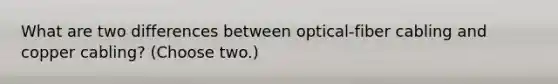 What are two differences between optical-fiber cabling and copper cabling? (Choose two.)