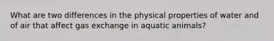 What are two differences in the physical properties of water and of air that affect gas exchange in aquatic animals?