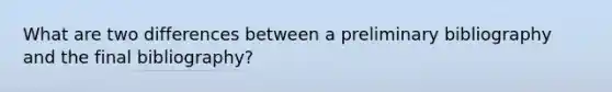 What are two differences between a preliminary bibliography and the final bibliography?