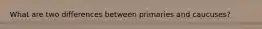 What are two differences between primaries and caucuses?