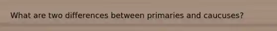 What are two differences between primaries and caucuses?
