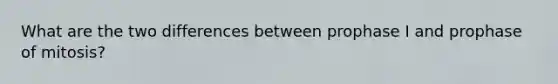 What are the two differences between prophase I and prophase of mitosis?