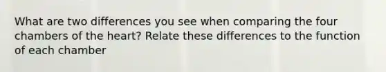 What are two differences you see when comparing the four chambers of the heart? Relate these differences to the function of each chamber