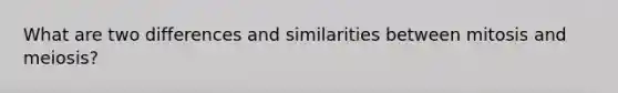 What are two differences and similarities between mitosis and meiosis?