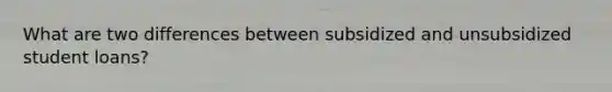 What are two differences between subsidized and unsubsidized student loans?