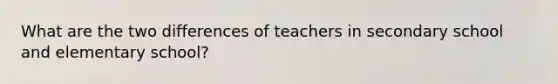 What are the two differences of teachers in secondary school and elementary school?