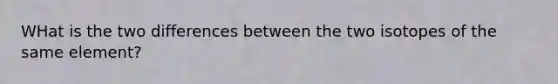 WHat is the two differences between the two isotopes of the same element?