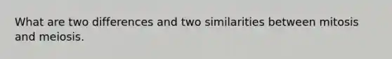 What are two differences and two similarities between mitosis and meiosis.