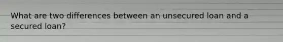 What are two differences between an unsecured loan and a secured loan?