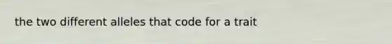 the two different alleles that code for a trait