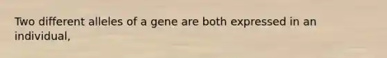 Two different alleles of a gene are both expressed in an individual,