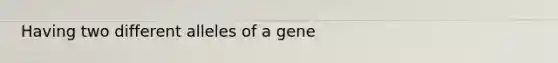 Having two different alleles of a gene