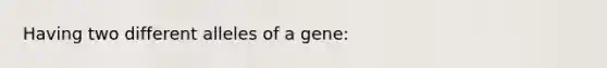 Having two different alleles of a gene: