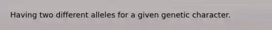 Having two different alleles for a given genetic character.