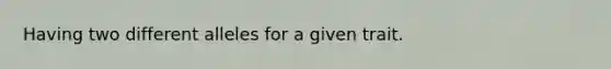 Having two different alleles for a given trait.