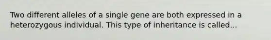 Two different alleles of a single gene are both expressed in a heterozygous individual. This type of inheritance is called...