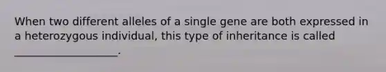 When two different alleles of a single gene are both expressed in a heterozygous individual, this type of inheritance is called ___________________.