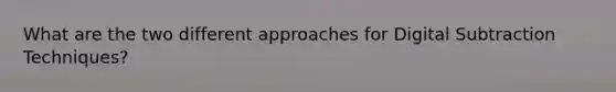 What are the two different approaches for Digital Subtraction Techniques?