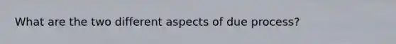 What are the two different aspects of due process?