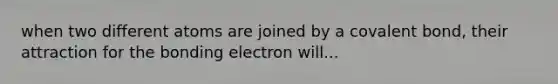 when two different atoms are joined by a covalent bond, their attraction for the bonding electron will...