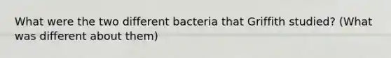 What were the two different bacteria that Griffith studied? (What was different about them)