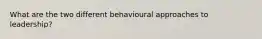 What are the two different behavioural approaches to leadership?