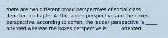 there are two different broad perspectives of social class depicted in chapter 4: the ladder perspective and the boxes perspective. according to cohen, the ladder perspective is _____ oriented whereas the boxes perspective is _____ oriented