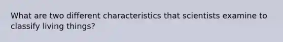 What are two different characteristics that scientists examine to classify living things?