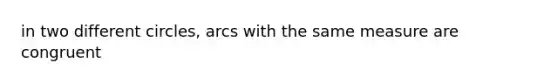 in two different circles, arcs with the same measure are congruent