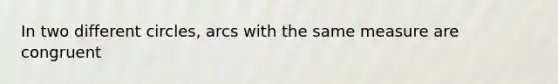 In two different circles, arcs with the same measure are congruent
