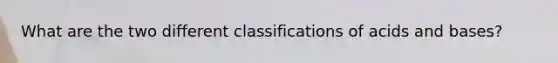 What are the two different classifications of acids and bases?